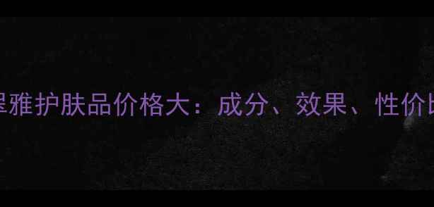 图片 无限极翠雅护肤品价格大：成分、效果、性价比全公开