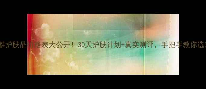 图片 无限极翠雅护肤品价格表大公开！30天护肤计划+真实测评，手把手教你选对产品！2