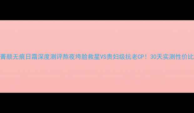 图片 无限极菁颜无痕日霜深度测评熬夜垮脸救星VS贵妇级抗老CP！30天实测性价比天花板