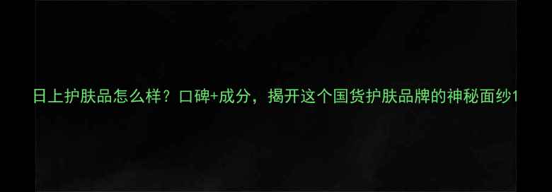 图片 日上护肤品怎么样？口碑+成分，揭开这个国货护肤品牌的神秘面纱1