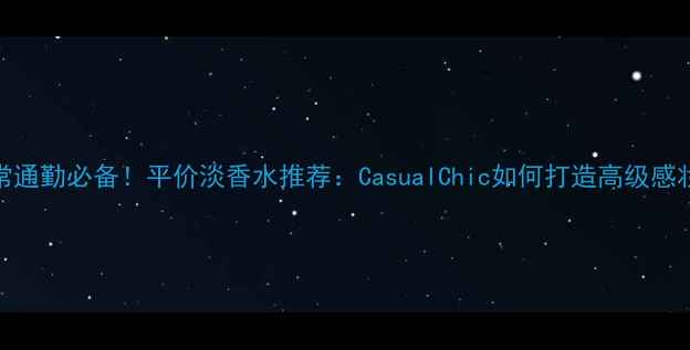 图片 日常通勤必备！平价淡香水推荐：CasualChic如何打造高级感妆容