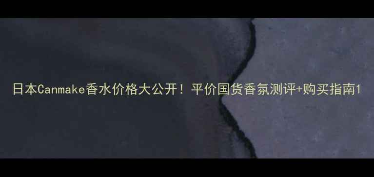 图片 日本Canmake香水价格大公开！平价国货香氛测评+购买指南1