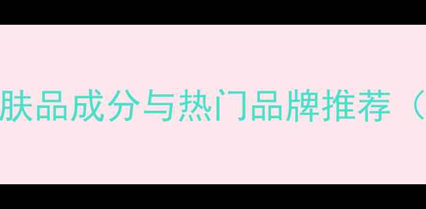 图片 日本C开头护肤品成分与热门品牌推荐（最新榜单）1