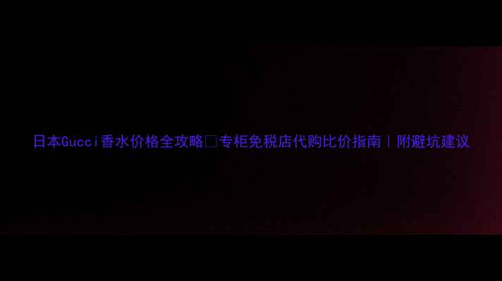 图片 日本Gucci香水价格全攻略✨专柜免税店代购比价指南｜附避坑建议
