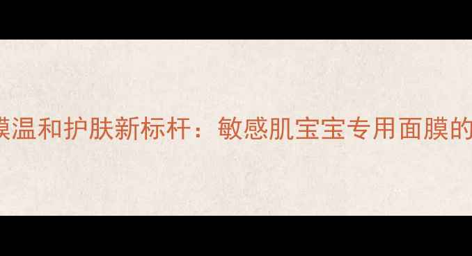图片 日本Kose婴儿面膜温和护肤新标杆：敏感肌宝宝专用面膜的成分与使用指南2