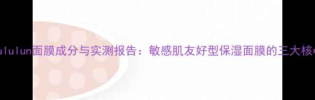 图片 日本Lululun面膜成分与实测报告：敏感肌友好型保湿面膜的三大核心优势