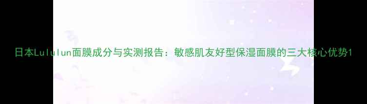 图片 日本Lululun面膜成分与实测报告：敏感肌友好型保湿面膜的三大核心优势1