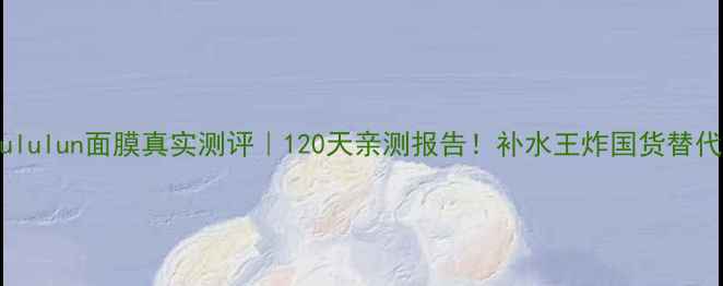 图片 日本Lululun面膜真实测评｜120天亲测报告！补水王炸国货替代攻略2