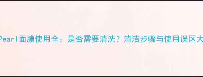 图片 日本Pearl面膜使用全：是否需要清洗？清洁步骤与使用误区大公开