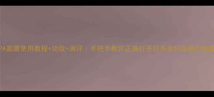 图片 日本SPA面膜使用教程+功效+测评｜手把手教你正确打开日系贵妇面膜的隐藏用法1