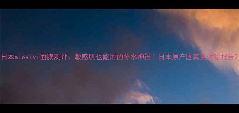 图片 日本alovivi面膜测评：敏感肌也能用的补水神器！日本原产国真实体验报告2
