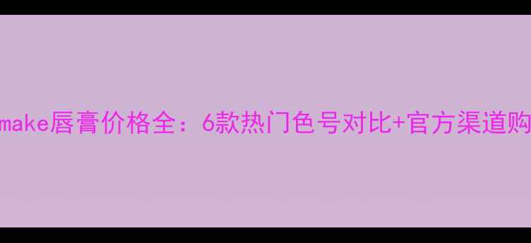 图片 日本canmake唇膏价格全：6款热门色号对比+官方渠道购买指南2