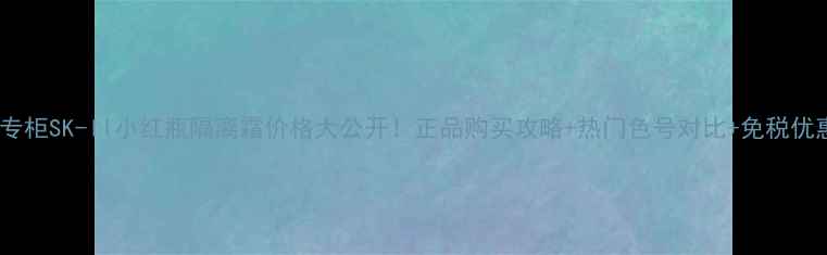 图片 日本专柜SK-II小红瓶隔离霜价格大公开！正品购买攻略+热门色号对比+免税优惠全1