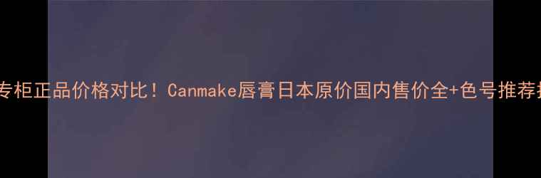 图片 日本专柜正品价格对比！Canmake唇膏日本原价国内售价全+色号推荐指南1