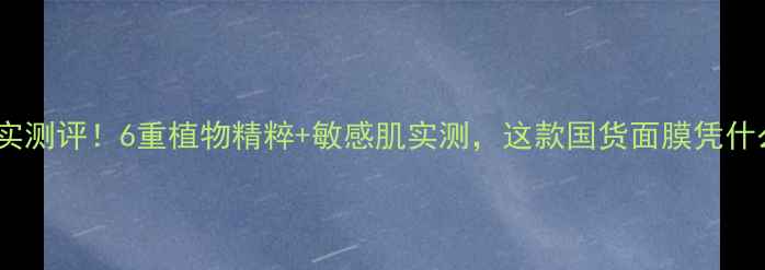 图片 日本六花草面膜真实测评！6重植物精粹+敏感肌实测，这款国货面膜凭什么成性价比之王？1
