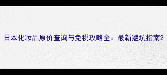 图片 日本化妆品原价查询与免税攻略全：最新避坑指南2