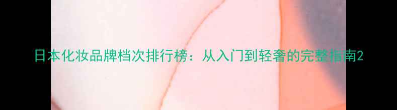 图片 日本化妆品牌档次排行榜：从入门到轻奢的完整指南2