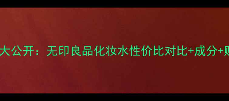 图片 日本原价大公开：无印良品化妆水性价比对比+成分+购买指南1