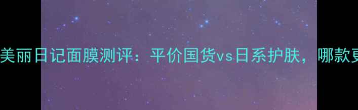 图片 日本原版我的美丽日记面膜测评：平价国货vs日系护肤，哪款更值得入手？1