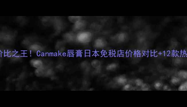 图片 日本国货口红性价比之王！Canmake唇膏日本免税店价格对比+12款热门色号亲测测评2