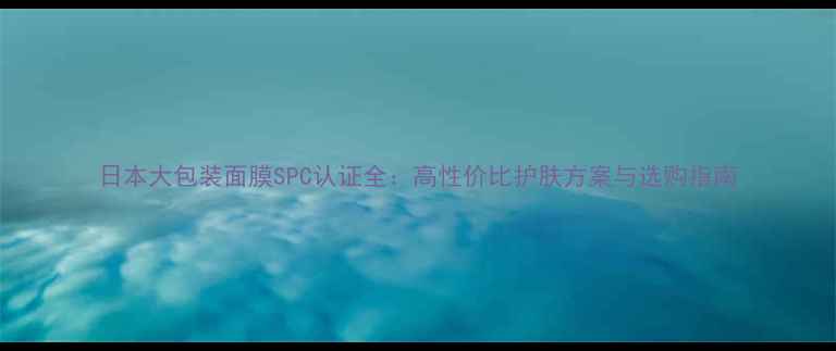 图片 日本大包装面膜SPC认证全：高性价比护肤方案与选购指南