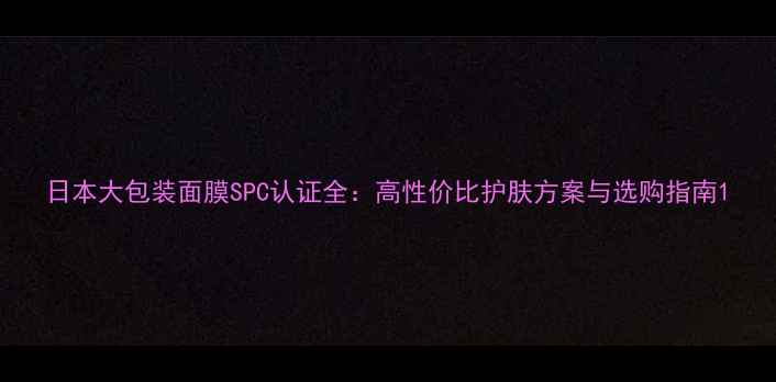 图片 日本大包装面膜SPC认证全：高性价比护肤方案与选购指南1