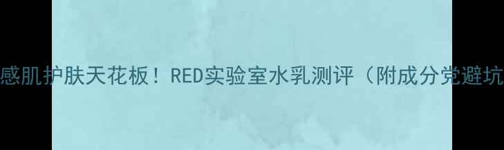 图片 日本敏感肌护肤天花板！RED实验室水乳测评（附成分党避坑指南）