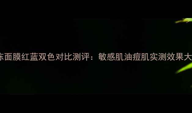 图片 日本果冻面膜红蓝双色对比测评：敏感肌油痘肌实测效果大公开！1
