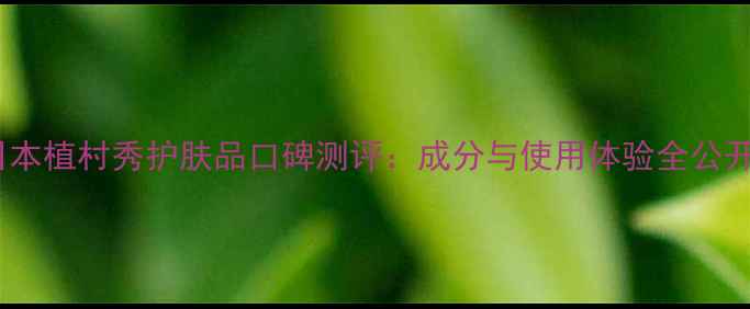 图片 日本植村秀护肤品口碑测评：成分与使用体验全公开2