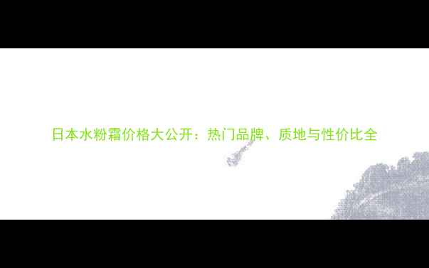 图片 日本水粉霜价格大公开：热门品牌、质地与性价比全
