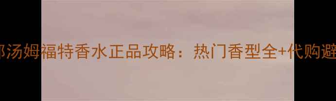 图片 日本直邮汤姆福特香水正品攻略：热门香型全+代购避坑指南2