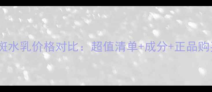 图片 日本祛斑水乳价格对比：超值清单+成分+正品购买指南1
