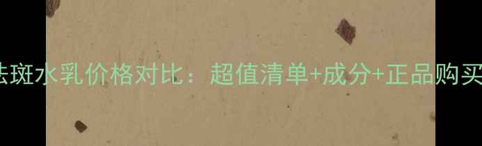 图片 日本祛斑水乳价格对比：超值清单+成分+正品购买指南2