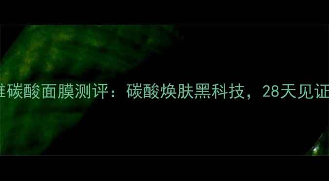 图片 日本美迪若雅碳酸面膜测评：碳酸焕肤黑科技，28天见证肌肤蜕变！1