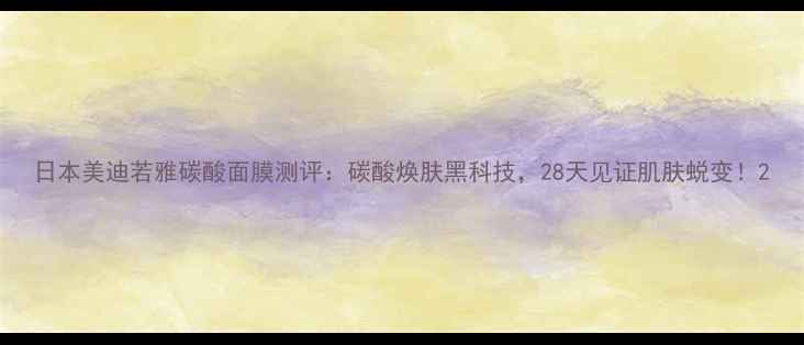 图片 日本美迪若雅碳酸面膜测评：碳酸焕肤黑科技，28天见证肌肤蜕变！2