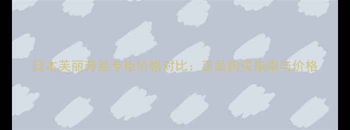 图片 日本芙丽芳丝专柜价格对比：正品购买指南与价格
