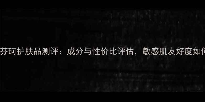 图片 日本芬珂护肤品测评：成分与性价比评估，敏感肌友好度如何？1