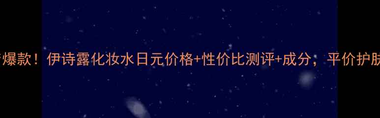 图片 日本药妆店爆款！伊诗露化妆水日元价格+性价比测评+成分，平价护肤党必看！1