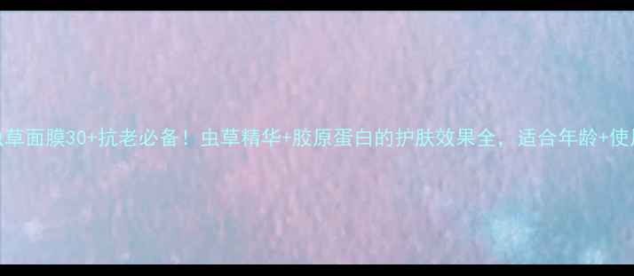 图片 日本虫草面膜30+抗老必备！虫草精华+胶原蛋白的护肤效果全，适合年龄+使用技巧