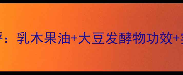 图片 日本豆乳护肤品测评：乳木果油+大豆发酵物功效+实测报告+选购指南1