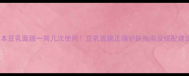 图片 日本豆乳面膜一周几次使用？豆乳面膜正确护肤指南及搭配建议1