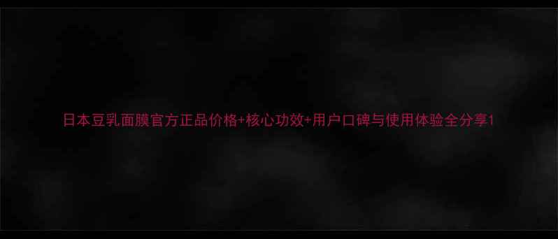 图片 日本豆乳面膜官方正品价格+核心功效+用户口碑与使用体验全分享1