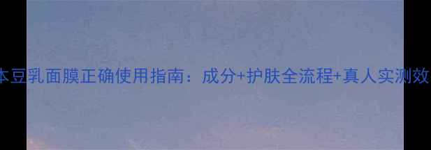 图片 日本豆乳面膜正确使用指南：成分+护肤全流程+真人实测效果2