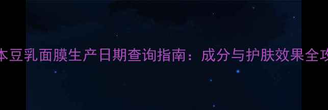 图片 日本豆乳面膜生产日期查询指南：成分与护肤效果全攻略