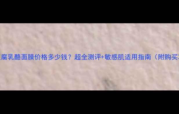 图片 日本豆腐乳酪面膜价格多少钱？超全测评+敏感肌适用指南（附购买攻略）