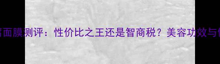 图片 日本豆腐面膜测评：性价比之王还是智商税？美容功效与使用技巧