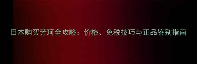 图片 日本购买芳珂全攻略：价格、免税技巧与正品鉴别指南