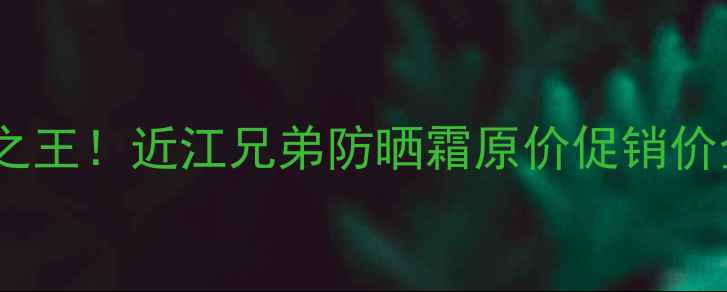图片 日本防晒界性价比之王！近江兄弟防晒霜原价促销价全（附实测报告）2