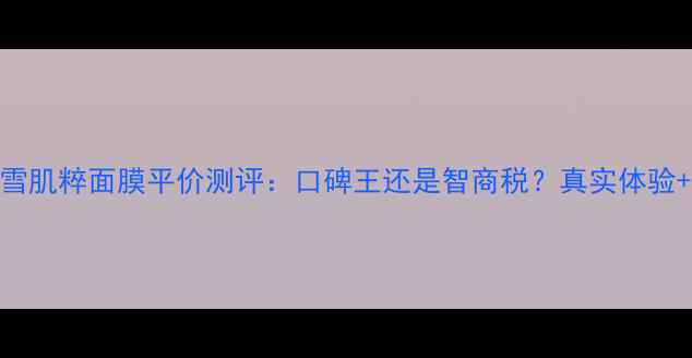 图片 日本雪肌粹面膜平价测评：口碑王还是智商税？真实体验+成分