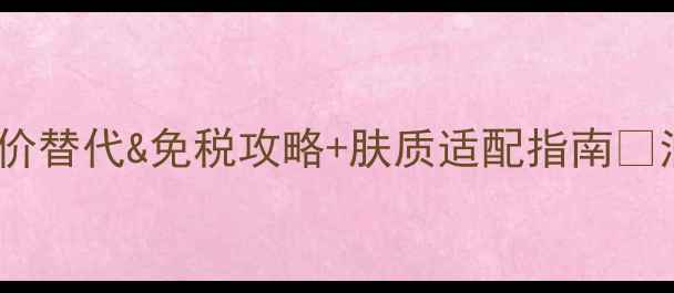 图片 日本雪肌精价格大公开！平价替代&免税攻略+肤质适配指南🔥油皮干皮敏感肌都看这篇！1